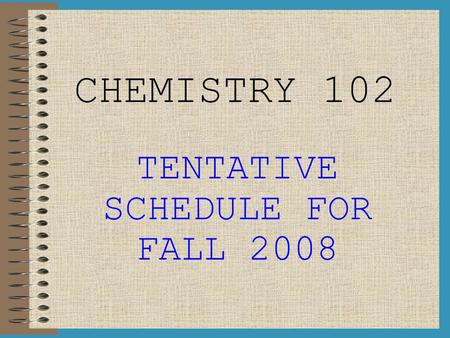 CHEMISTRY 102 TENTATIVE SCHEDULE FOR FALL 2008. WEEK I (Aug 18 th – Aug 22 th ) LAB: Intro to Lab, Lab Check-In, Angel Introduction M: Introduction to.