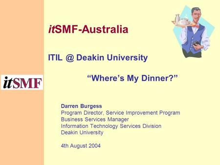 ItSMF-Australia Deakin University “Where’s My Dinner?” Darren Burgess Program Director, Service Improvement Program Business Services Manager Information.