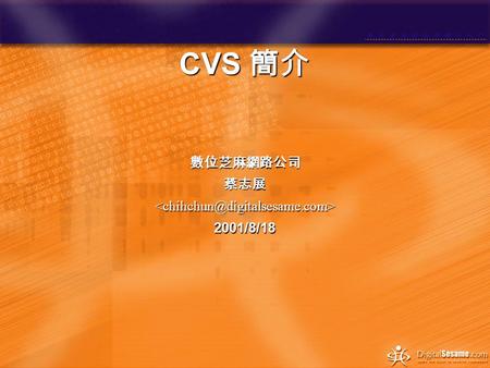 CVS 簡介 數位芝麻網路公司蔡志展 2001/8/18 大綱  CVS 簡介  CVS 安裝  CVS 設定 (Linux/Windows)  CVS 指令簡介  CVS 多人環境的應用.