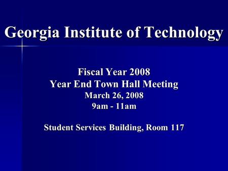 Georgia Institute of Technology Fiscal Year 2008 Year End Town Hall Meeting March 26, 2008 9am - 11am Student Services Building, Room 117.
