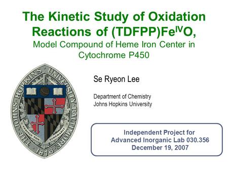 The Kinetic Study of Oxidation Reactions of (TDFPP)FeIVO, Model Compound of Heme Iron Center in Cytochrome P450 Se Ryeon Lee Department of Chemistry Johns.