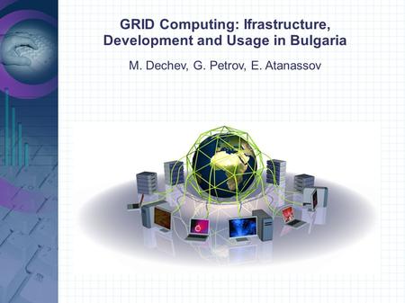 GRID Computing: Ifrastructure, Development and Usage in Bulgaria M. Dechev, G. Petrov, E. Atanassov.