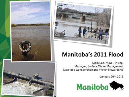 Manitoba’s 2011 Flood Mark Lee, M.Sc., P.Eng. Manager, Surface Water Management Manitoba Conservation and Water Stewardship January 29 th, 2013.