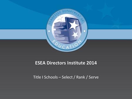 ESEA Directors Institute 2014ESEA Directors Institute 2014 Title I Schools – Select / Rank / Serve.