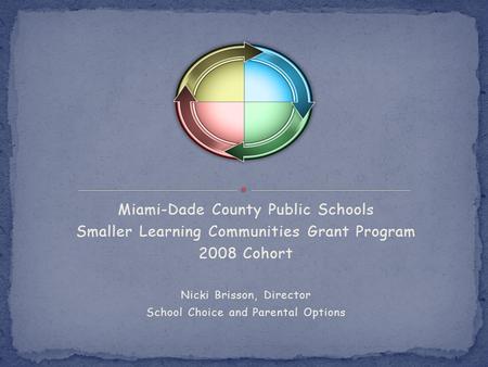 Miami-Dade County Public Schools Smaller Learning Communities Grant Program 2008 Cohort Nicki Brisson, Director School Choice and Parental Options.
