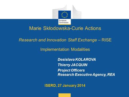 Date: in 12 pts Desislava KOLAROVA Thierry JACQUIN Project Officers Research Executive Agency, REA ISERD, 27 January 2014 Marie Skłodowska-Curie Actions.