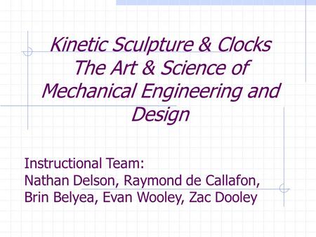 Kinetic Sculpture & Clocks The Art & Science of Mechanical Engineering and Design Instructional Team: Nathan Delson, Raymond de Callafon, Brin Belyea,