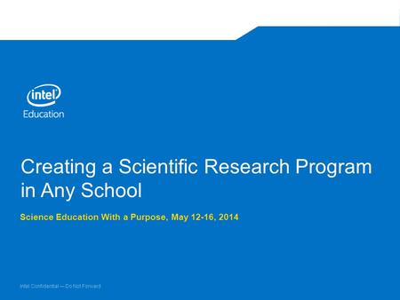 Intel Confidential — Do Not Forward Creating a Scientific Research Program in Any School Science Education With a Purpose, May 12-16, 2014.