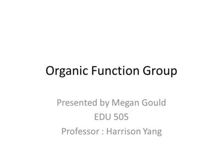 Organic Function Group Presented by Megan Gould EDU 505 Professor : Harrison Yang.
