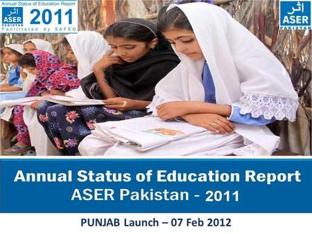 PUNJAB Launch – 07 Feb 2012. ASER PAKISTAN 2010-2015 ASER - The Annual Status of Education Report (ASER) is a citizen led large scale national household.
