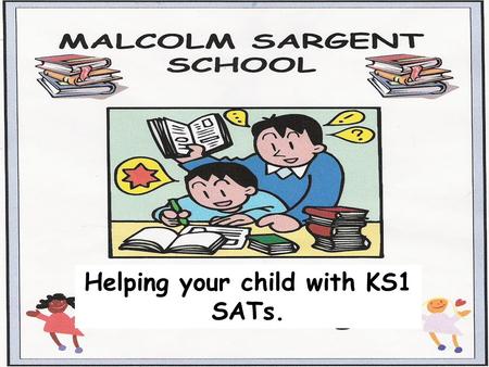 Helping your child with KS1 SATs.. Towards the end of Key Stage 1, Year 2 children take the KS1 SATs. (Statutory Assessment Tests). At Malcolm Sargent.