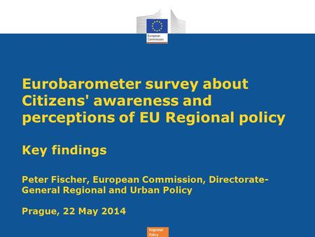 Regional Policy Eurobarometer survey about Citizens' awareness and perceptions of EU Regional policy Key findings Peter Fischer, European Commission, Directorate-