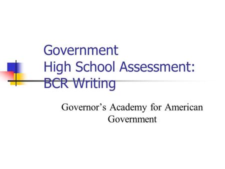 Government High School Assessment: BCR Writing Governor’s Academy for American Government.