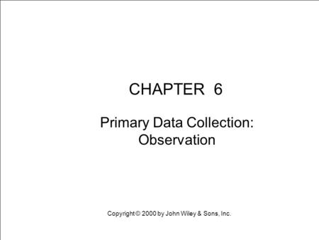 Learning Objective Chapter 6 Primary Data Collection: Observation CHAPTER 6 Primary Data Collection: Observation Copyright © 2000 by John Wiley & Sons,
