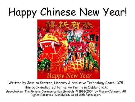 Happy Chinese New Year! Written by Jessica Kratzer, Literacy & Assistive Technology Coach, D75 This book dedicated to the Ho Family in Oakland, CA. Boardmaker,