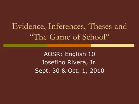 Evidence, Inferences, Theses and “The Game of School” AOSR: English 10 Josefino Rivera, Jr. Sept. 30 & Oct. 1, 2010.