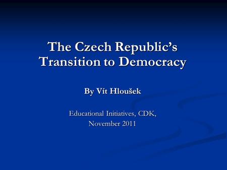 The Czech Republic’s Transition to Democracy By Vít Hloušek Educational Initiatives, CDK, November 2011.