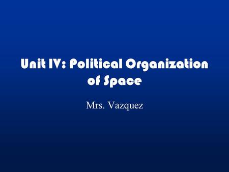 Unit IV: Political Organization of Space Mrs. Vazquez.
