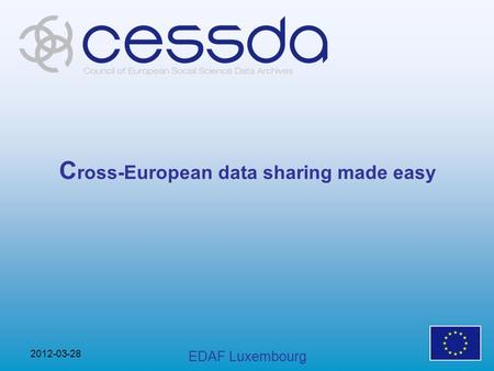C ross-European data sharing made easy 2012-03-28 EDAF Luxembourg.