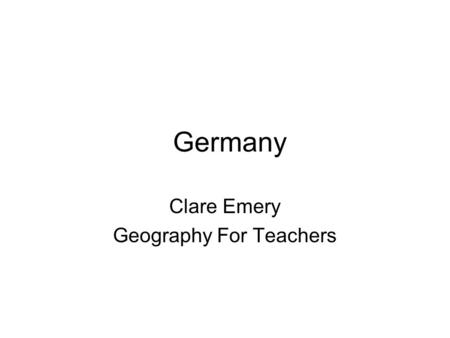 Germany Clare Emery Geography For Teachers. FACTS The Germans call it Deutschland In the aftermath of World War II, Germany was divided into eastern and.