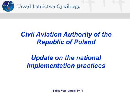Saint Petersburg 2011 Civil Aviation Authority of the Republic of Poland Update on the national implementation practices.