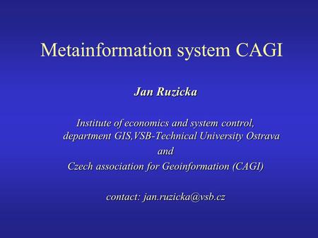 Metainformation system CAGI Jan Ruzicka Institute of economics and system control, department GIS,VSB-Technical University Ostrava and Czech association.