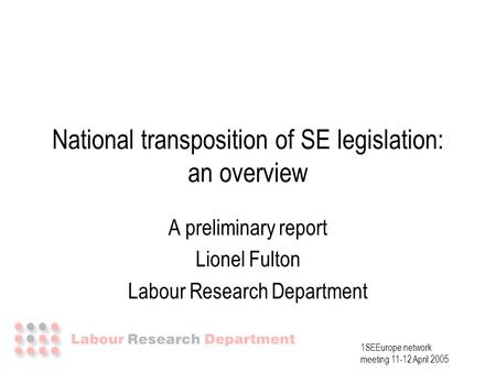 1SEEurope network meeting 11-12 April 2005 National transposition of SE legislation: an overview A preliminary report Lionel Fulton Labour Research Department.