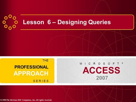 © 2008 The McGraw-Hill Companies, Inc. All rights reserved. ACCESS 2007 M I C R O S O F T ® THE PROFESSIONAL APPROACH S E R I E S Lesson 6 – Designing.