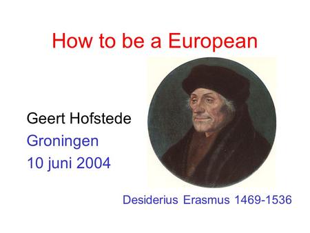 How to be a European Geert Hofstede Groningen 10 juni 2004 Desiderius Erasmus 1469-1536.