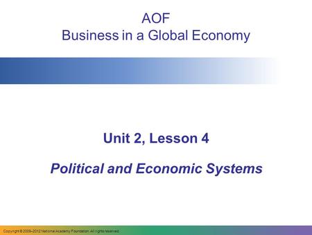 AOF Business in a Global Economy Unit 2, Lesson 4 Political and Economic Systems Copyright © 2009–2012 National Academy Foundation. All rights reserved.