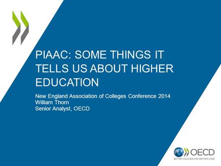 PIAAC: SOME THINGS IT TELLS US ABOUT HIGHER EDUCATION New England Association of Colleges Conference 2014 William Thorn Senior Analyst, OECD.