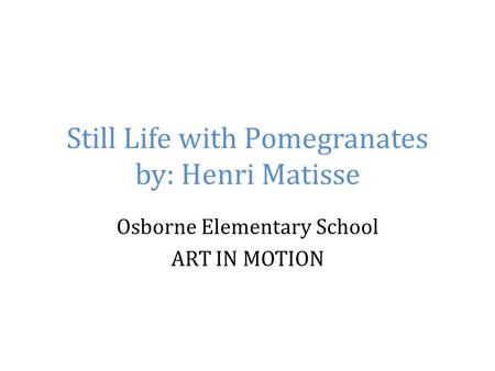 Still Life with Pomegranates by: Henri Matisse Osborne Elementary School ART IN MOTION.