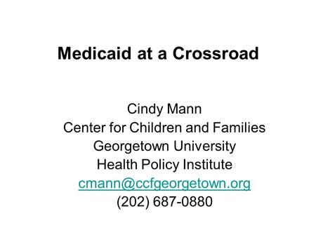 Medicaid at a Crossroad Cindy Mann Center for Children and Families Georgetown University Health Policy Institute (202) 687-0880.