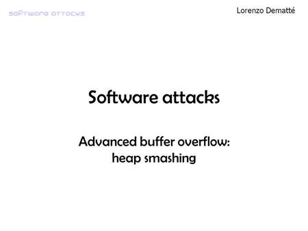 Software attacks Lorenzo Dematté Software attacks Advanced buffer overflow: heap smashing.