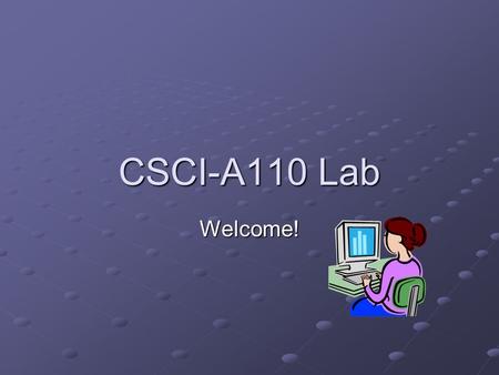 CSCI-A110 Lab Welcome!. Overview: a busy 1 st day Welcome – Introduction Purpose of the lab Course Structure/Grading Online Course Material (Oncourse)