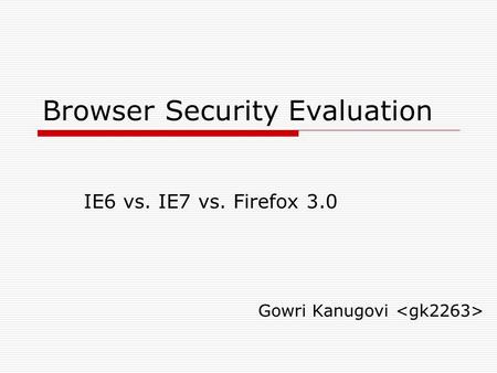 Browser Security Evaluation IE6 vs. IE7 vs. Firefox 3.0 Gowri Kanugovi.
