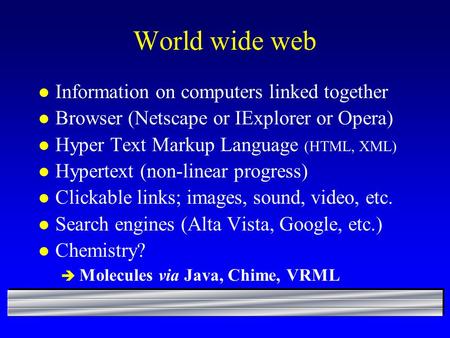 World wide web l Information on computers linked together l Browser (Netscape or IExplorer or Opera) l Hyper Text Markup Language (HTML, XML) l Hypertext.