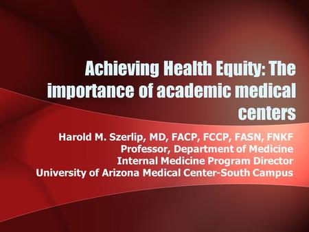 Achieving Health Equity: The importance of academic medical centers Harold M. Szerlip, MD, FACP, FCCP, FASN, FNKF Professor, Department of Medicine Internal.