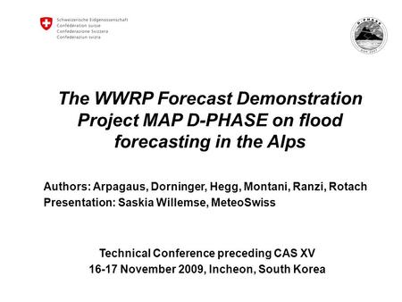 The WWRP Forecast Demonstration Project MAP D-PHASE on flood forecasting in the Alps Authors: Arpagaus, Dorninger, Hegg, Montani, Ranzi, Rotach Presentation: