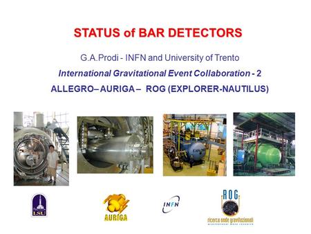 STATUS of BAR DETECTORS G.A.Prodi - INFN and University of Trento International Gravitational Event Collaboration - 2 ALLEGRO– AURIGA – ROG (EXPLORER-NAUTILUS)