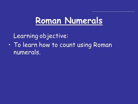 Roman Numerals Learning objective: To learn how to count using Roman numerals.
