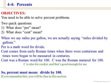 © William James Calhoun, 2001 4-4: Percents OBJECTIVES: You need to be able to solve percent problems. Two quick questions: 1) What does “per” mean? 2)