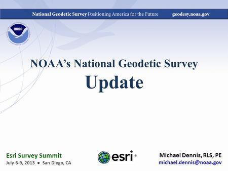 NOAA’s National Geodetic Survey Update Michael Dennis, RLS, PE ® Esri Survey Summit July 6-9, 2013 ● San Diego, CA.