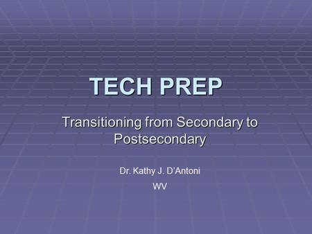 TECH PREP Transitioning from Secondary to Postsecondary Dr. Kathy J. D’Antoni WV.