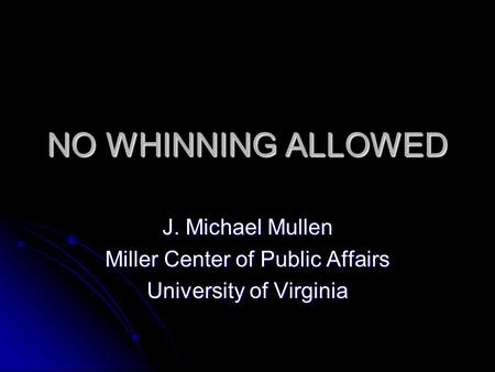 NO WHINNING ALLOWED J. Michael Mullen Miller Center of Public Affairs University of Virginia.