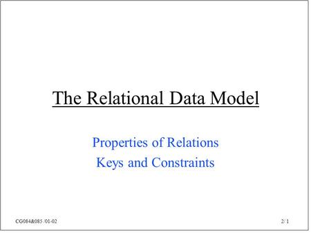 CG084&085 /01-02 2/ 1 The Relational Data Model Properties of Relations Keys and Constraints.