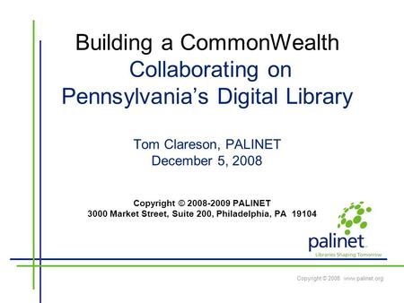Copyright © 2008 www.palinet.org Building a CommonWealth Collaborating on Pennsylvania’s Digital Library Tom Clareson, PALINET December 5, 2008 Copyright.