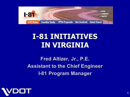 1 I-81 INITIATIVES IN VIRGINIA Fred Altizer, Jr., P.E. Assistant to the Chief Engineer I-81 Program Manager.