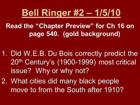 Bell Ringer #2 – 1/5/10 Read the “Chapter Preview” for Ch 16 on page 540. (gold background) 1.Did W.E.B. Du Bois correctly predict the 20 th Century’s.