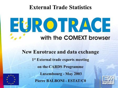 External Trade Statistics New Eurotrace and data exchange 1 st External trade experts meeting on the CARDS Programme Luxembourg - May 2003 Pierre BALBONI.